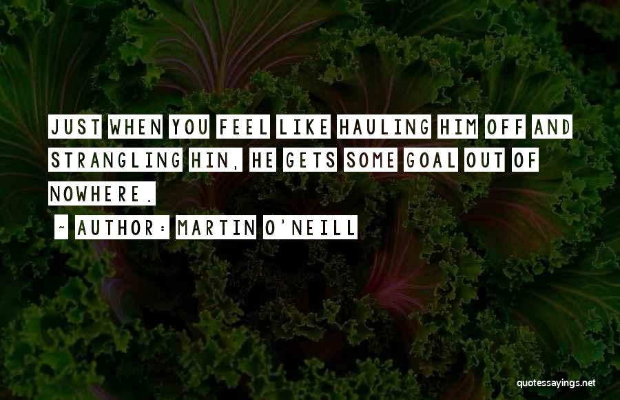 Martin O'Neill Quotes: Just When You Feel Like Hauling Him Off And Strangling Hin, He Gets Some Goal Out Of Nowhere.