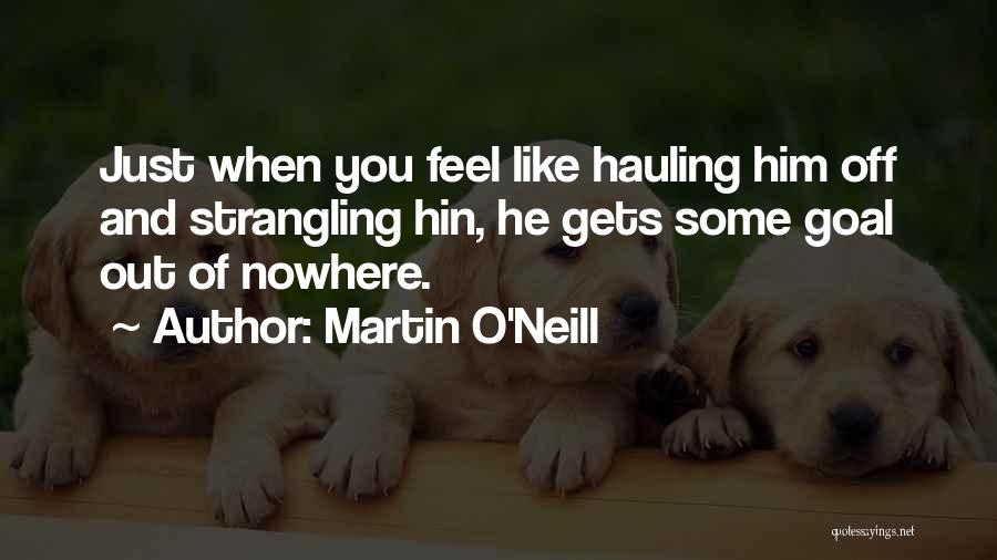 Martin O'Neill Quotes: Just When You Feel Like Hauling Him Off And Strangling Hin, He Gets Some Goal Out Of Nowhere.