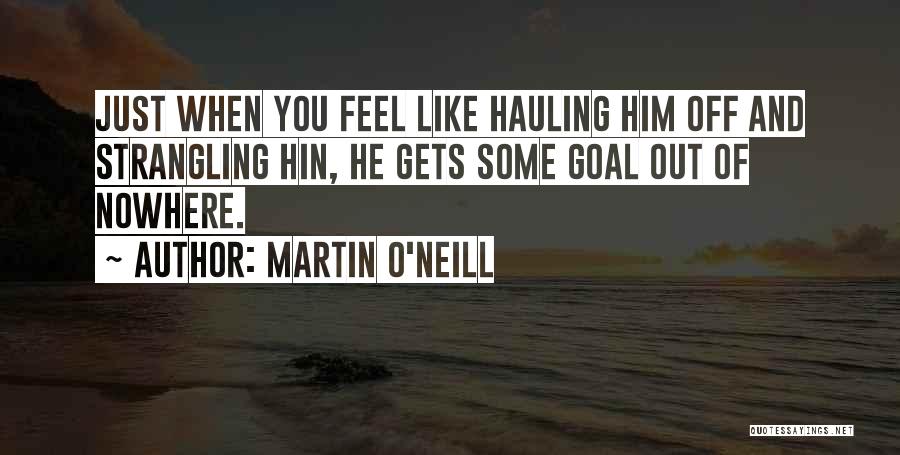 Martin O'Neill Quotes: Just When You Feel Like Hauling Him Off And Strangling Hin, He Gets Some Goal Out Of Nowhere.