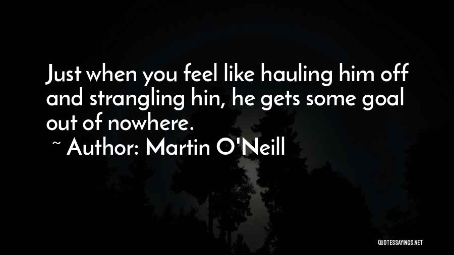 Martin O'Neill Quotes: Just When You Feel Like Hauling Him Off And Strangling Hin, He Gets Some Goal Out Of Nowhere.