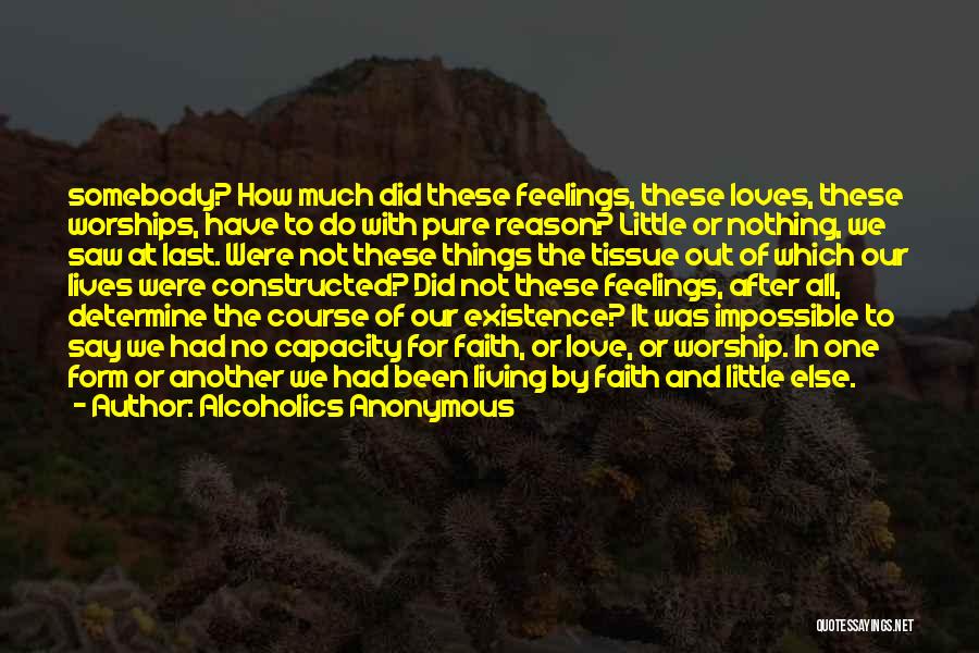 Alcoholics Anonymous Quotes: Somebody? How Much Did These Feelings, These Loves, These Worships, Have To Do With Pure Reason? Little Or Nothing, We