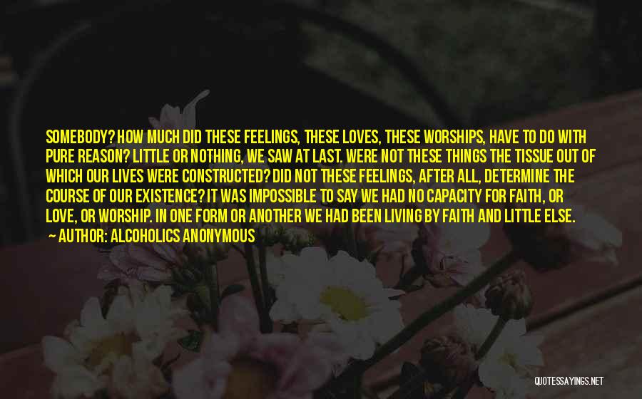 Alcoholics Anonymous Quotes: Somebody? How Much Did These Feelings, These Loves, These Worships, Have To Do With Pure Reason? Little Or Nothing, We