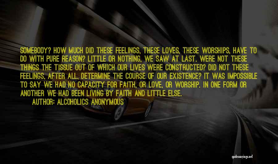 Alcoholics Anonymous Quotes: Somebody? How Much Did These Feelings, These Loves, These Worships, Have To Do With Pure Reason? Little Or Nothing, We