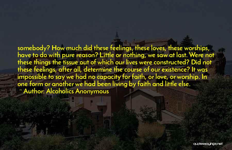 Alcoholics Anonymous Quotes: Somebody? How Much Did These Feelings, These Loves, These Worships, Have To Do With Pure Reason? Little Or Nothing, We