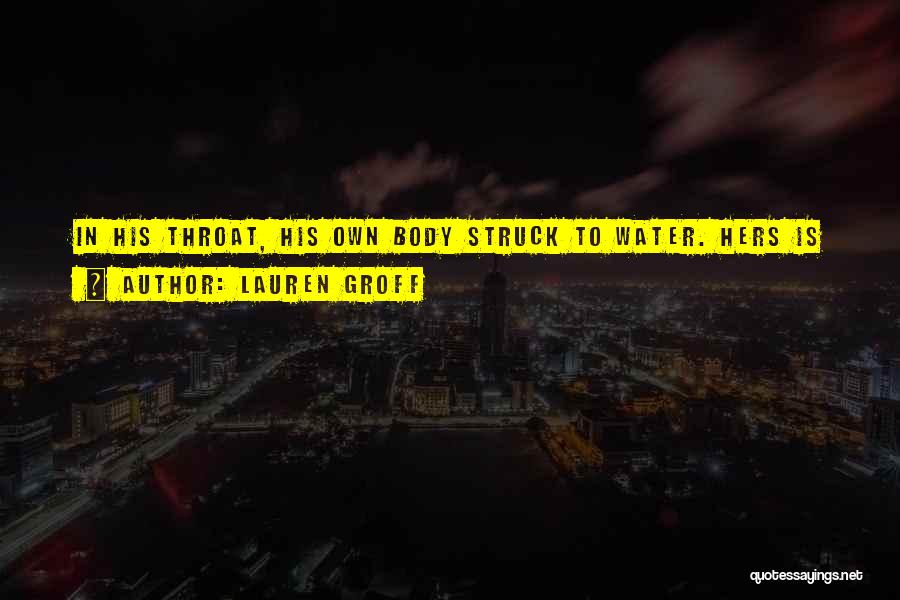 Lauren Groff Quotes: In His Throat, His Own Body Struck To Water. Hers Is