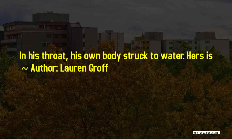 Lauren Groff Quotes: In His Throat, His Own Body Struck To Water. Hers Is