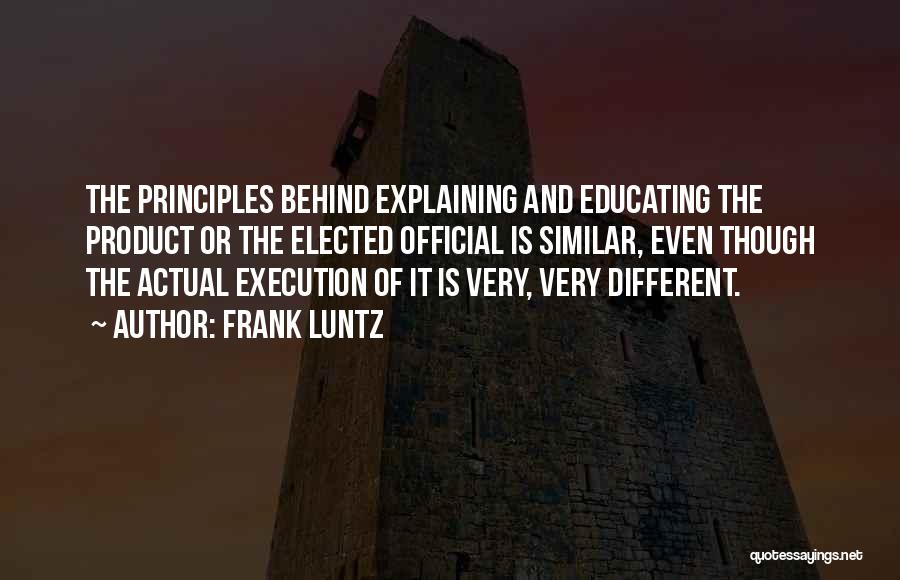 Frank Luntz Quotes: The Principles Behind Explaining And Educating The Product Or The Elected Official Is Similar, Even Though The Actual Execution Of