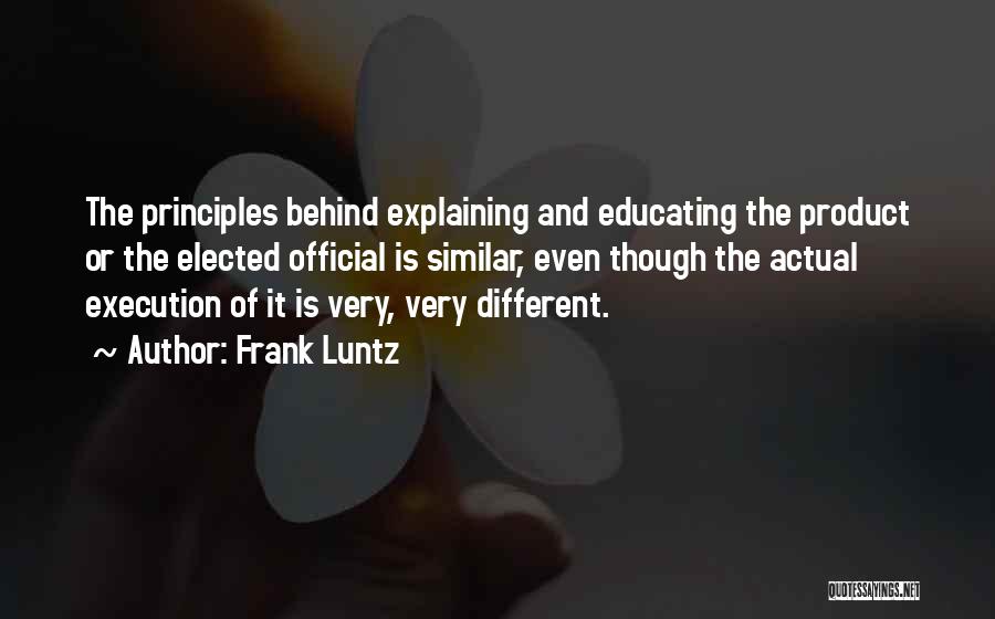 Frank Luntz Quotes: The Principles Behind Explaining And Educating The Product Or The Elected Official Is Similar, Even Though The Actual Execution Of