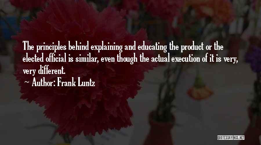 Frank Luntz Quotes: The Principles Behind Explaining And Educating The Product Or The Elected Official Is Similar, Even Though The Actual Execution Of