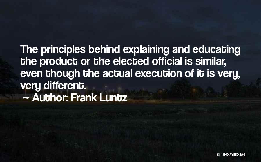 Frank Luntz Quotes: The Principles Behind Explaining And Educating The Product Or The Elected Official Is Similar, Even Though The Actual Execution Of