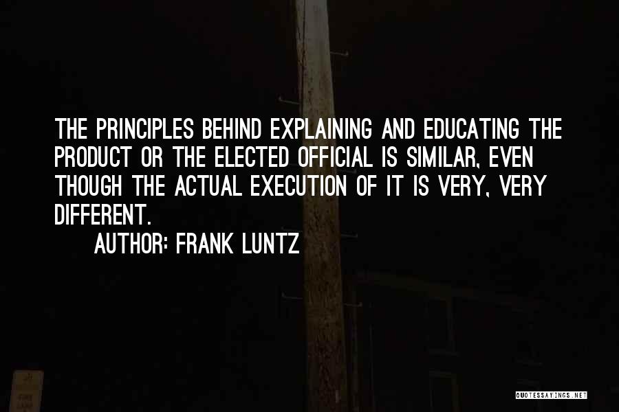 Frank Luntz Quotes: The Principles Behind Explaining And Educating The Product Or The Elected Official Is Similar, Even Though The Actual Execution Of