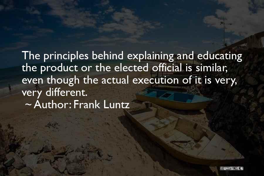 Frank Luntz Quotes: The Principles Behind Explaining And Educating The Product Or The Elected Official Is Similar, Even Though The Actual Execution Of