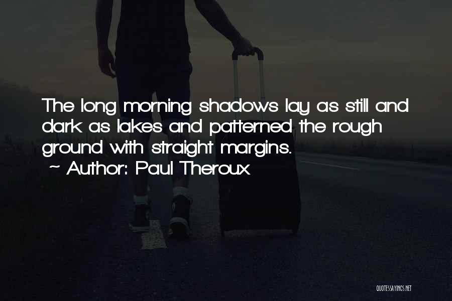 Paul Theroux Quotes: The Long Morning Shadows Lay As Still And Dark As Lakes And Patterned The Rough Ground With Straight Margins.