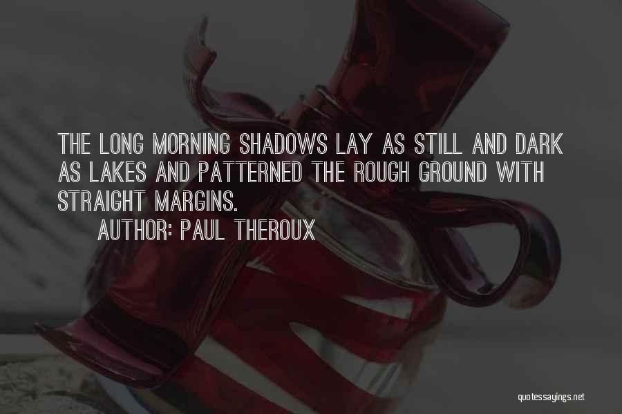Paul Theroux Quotes: The Long Morning Shadows Lay As Still And Dark As Lakes And Patterned The Rough Ground With Straight Margins.