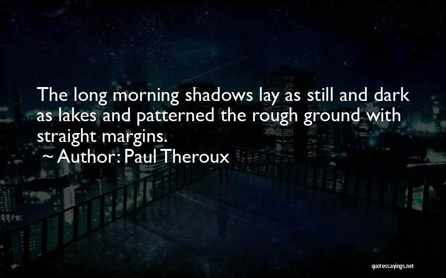 Paul Theroux Quotes: The Long Morning Shadows Lay As Still And Dark As Lakes And Patterned The Rough Ground With Straight Margins.