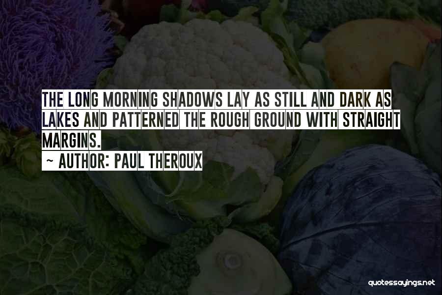 Paul Theroux Quotes: The Long Morning Shadows Lay As Still And Dark As Lakes And Patterned The Rough Ground With Straight Margins.