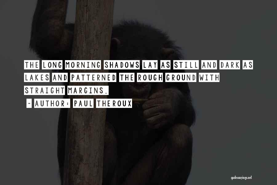 Paul Theroux Quotes: The Long Morning Shadows Lay As Still And Dark As Lakes And Patterned The Rough Ground With Straight Margins.