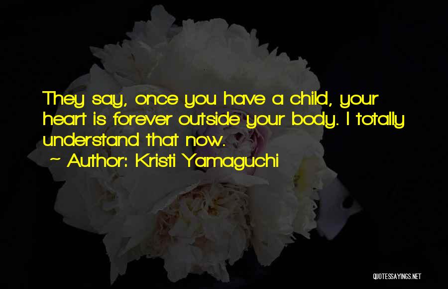 Kristi Yamaguchi Quotes: They Say, Once You Have A Child, Your Heart Is Forever Outside Your Body. I Totally Understand That Now.