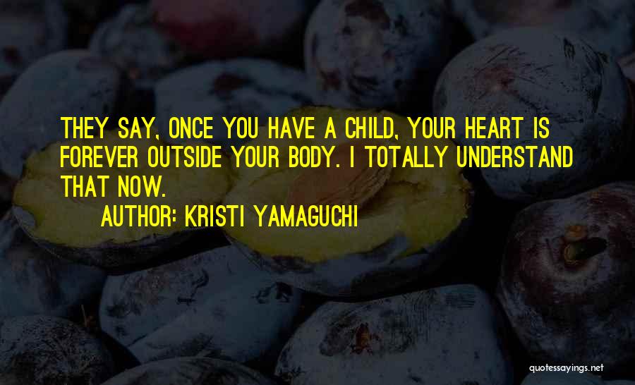 Kristi Yamaguchi Quotes: They Say, Once You Have A Child, Your Heart Is Forever Outside Your Body. I Totally Understand That Now.