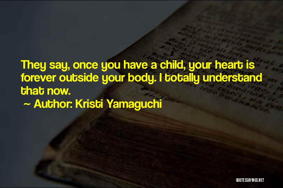 Kristi Yamaguchi Quotes: They Say, Once You Have A Child, Your Heart Is Forever Outside Your Body. I Totally Understand That Now.
