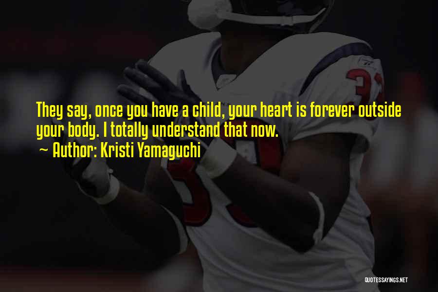 Kristi Yamaguchi Quotes: They Say, Once You Have A Child, Your Heart Is Forever Outside Your Body. I Totally Understand That Now.
