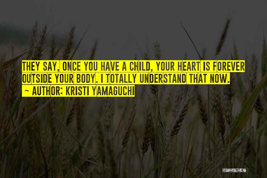 Kristi Yamaguchi Quotes: They Say, Once You Have A Child, Your Heart Is Forever Outside Your Body. I Totally Understand That Now.