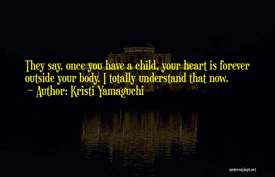 Kristi Yamaguchi Quotes: They Say, Once You Have A Child, Your Heart Is Forever Outside Your Body. I Totally Understand That Now.