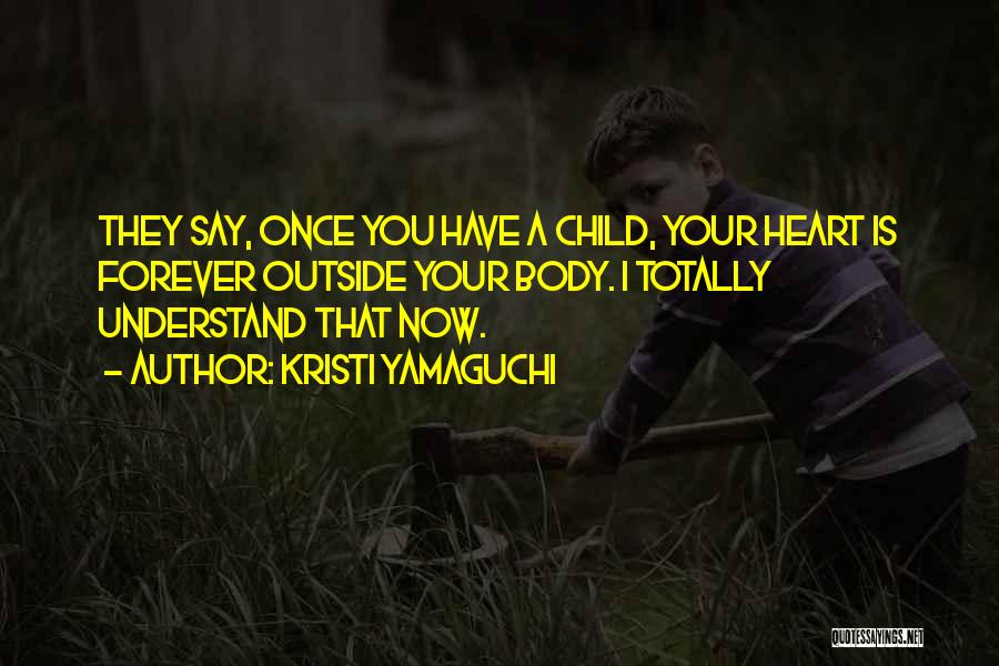 Kristi Yamaguchi Quotes: They Say, Once You Have A Child, Your Heart Is Forever Outside Your Body. I Totally Understand That Now.