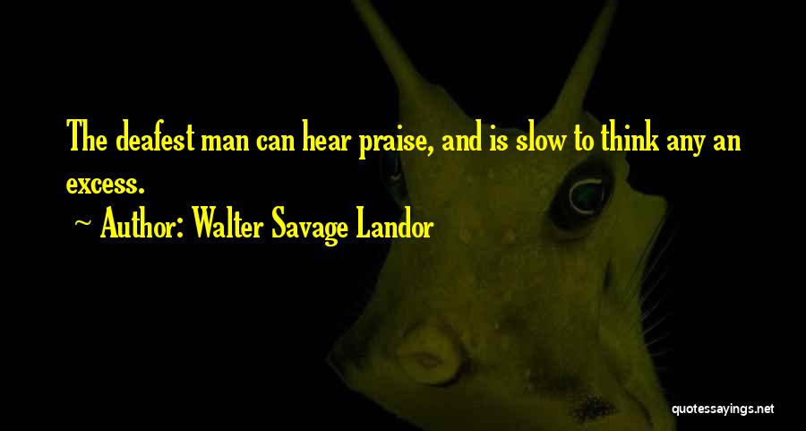 Walter Savage Landor Quotes: The Deafest Man Can Hear Praise, And Is Slow To Think Any An Excess.
