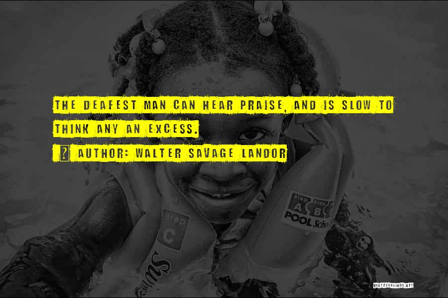 Walter Savage Landor Quotes: The Deafest Man Can Hear Praise, And Is Slow To Think Any An Excess.