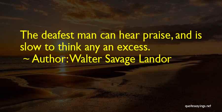 Walter Savage Landor Quotes: The Deafest Man Can Hear Praise, And Is Slow To Think Any An Excess.