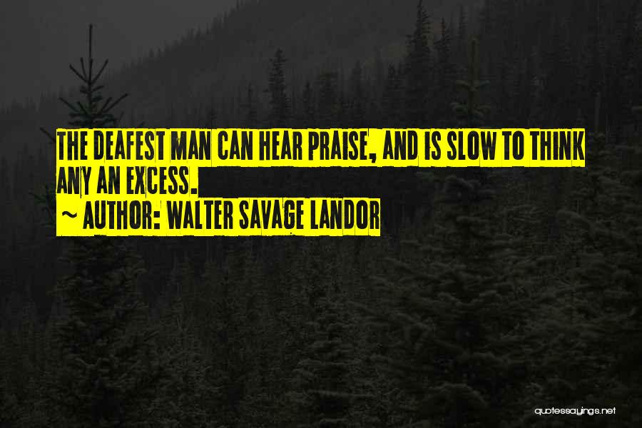 Walter Savage Landor Quotes: The Deafest Man Can Hear Praise, And Is Slow To Think Any An Excess.