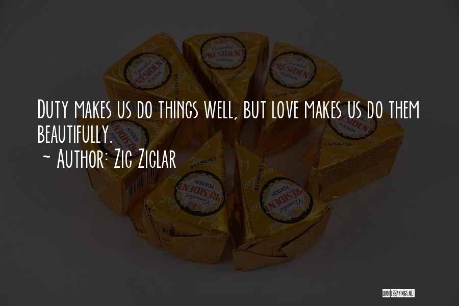 Zig Ziglar Quotes: Duty Makes Us Do Things Well, But Love Makes Us Do Them Beautifully.