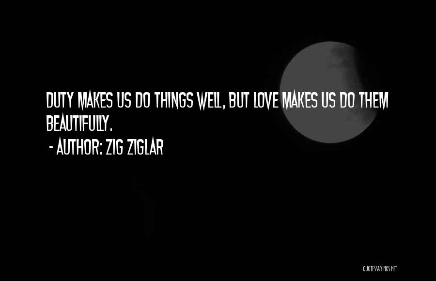 Zig Ziglar Quotes: Duty Makes Us Do Things Well, But Love Makes Us Do Them Beautifully.