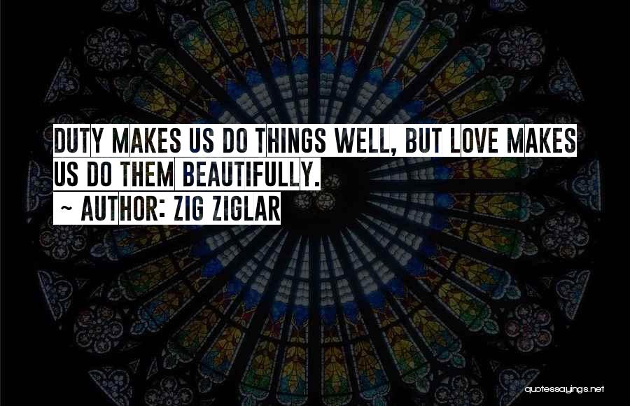 Zig Ziglar Quotes: Duty Makes Us Do Things Well, But Love Makes Us Do Them Beautifully.