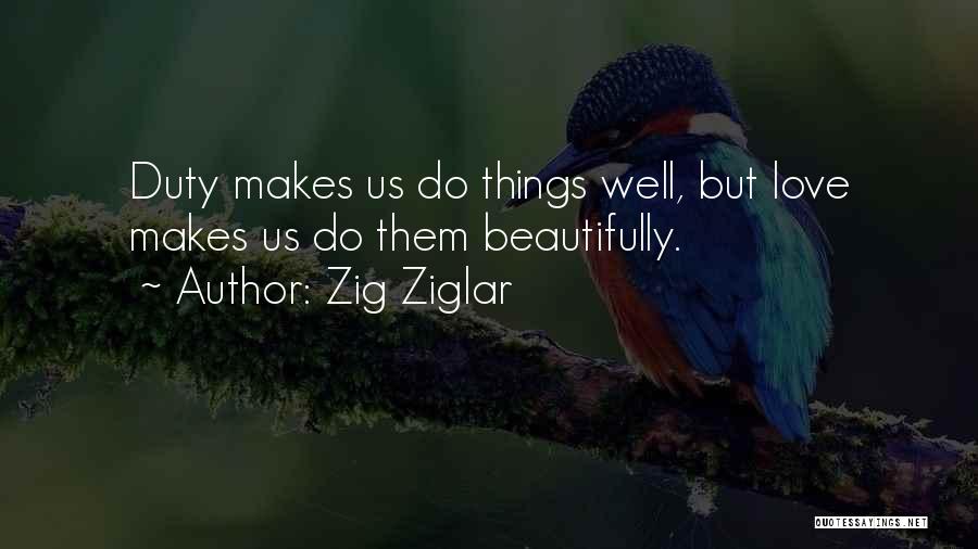 Zig Ziglar Quotes: Duty Makes Us Do Things Well, But Love Makes Us Do Them Beautifully.