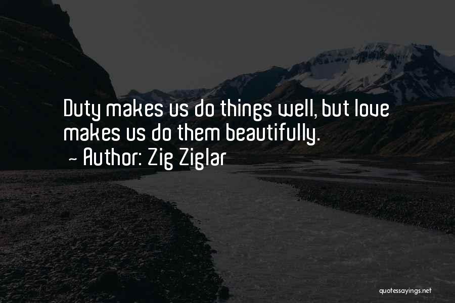 Zig Ziglar Quotes: Duty Makes Us Do Things Well, But Love Makes Us Do Them Beautifully.