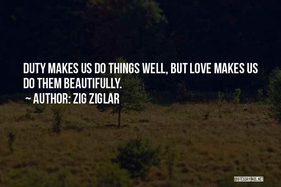 Zig Ziglar Quotes: Duty Makes Us Do Things Well, But Love Makes Us Do Them Beautifully.