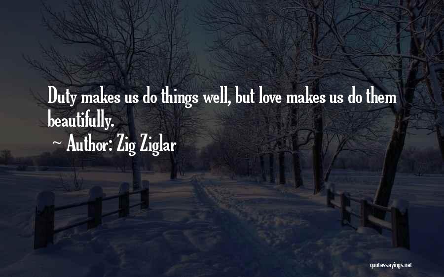 Zig Ziglar Quotes: Duty Makes Us Do Things Well, But Love Makes Us Do Them Beautifully.