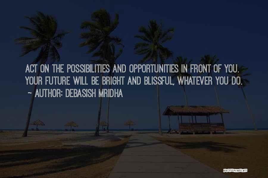 Debasish Mridha Quotes: Act On The Possibilities And Opportunities In Front Of You. Your Future Will Be Bright And Blissful, Whatever You Do.