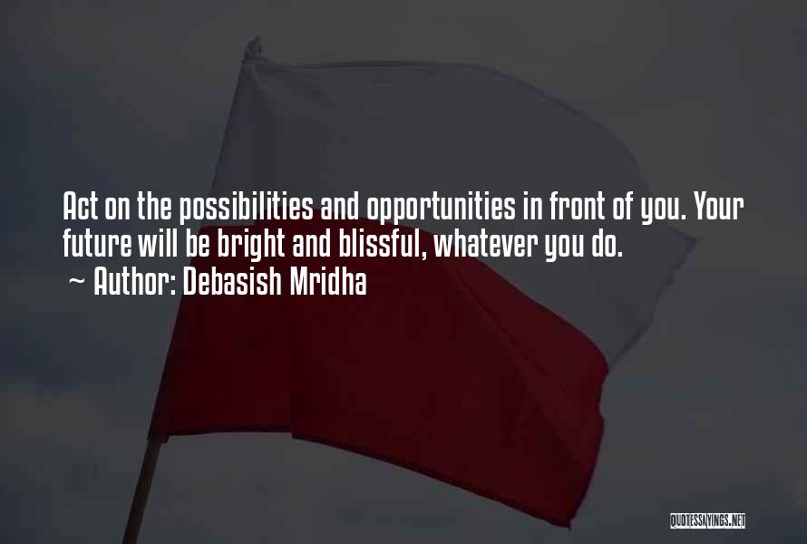 Debasish Mridha Quotes: Act On The Possibilities And Opportunities In Front Of You. Your Future Will Be Bright And Blissful, Whatever You Do.