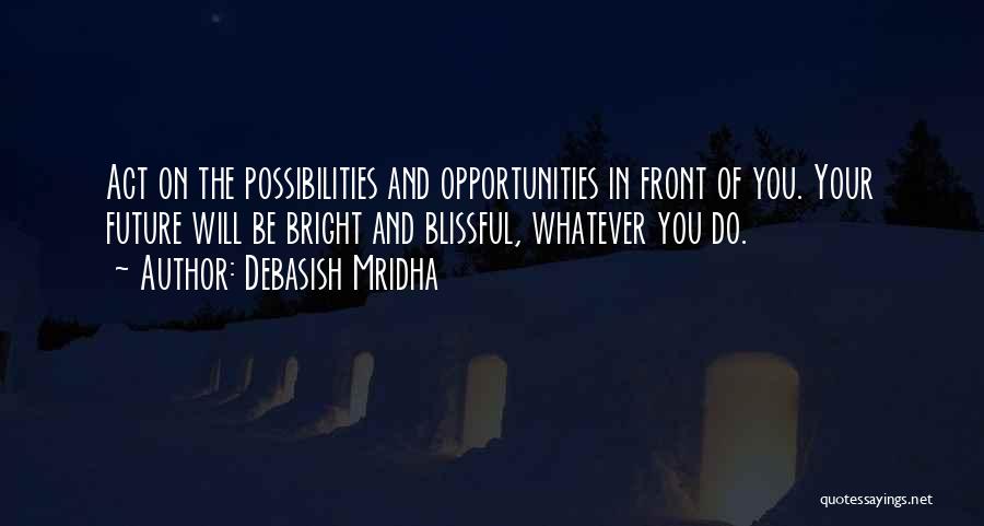 Debasish Mridha Quotes: Act On The Possibilities And Opportunities In Front Of You. Your Future Will Be Bright And Blissful, Whatever You Do.