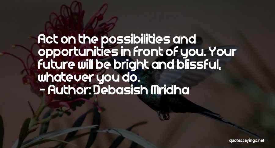 Debasish Mridha Quotes: Act On The Possibilities And Opportunities In Front Of You. Your Future Will Be Bright And Blissful, Whatever You Do.