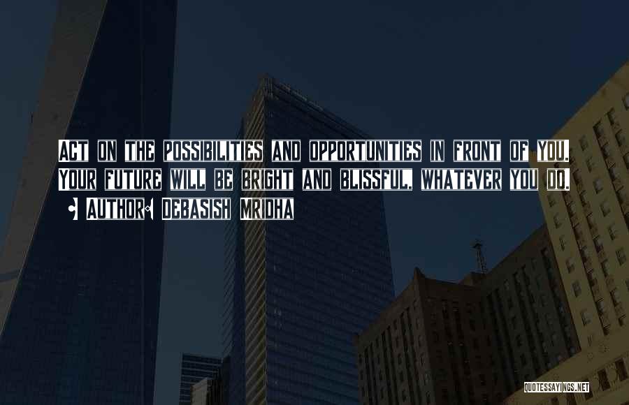 Debasish Mridha Quotes: Act On The Possibilities And Opportunities In Front Of You. Your Future Will Be Bright And Blissful, Whatever You Do.