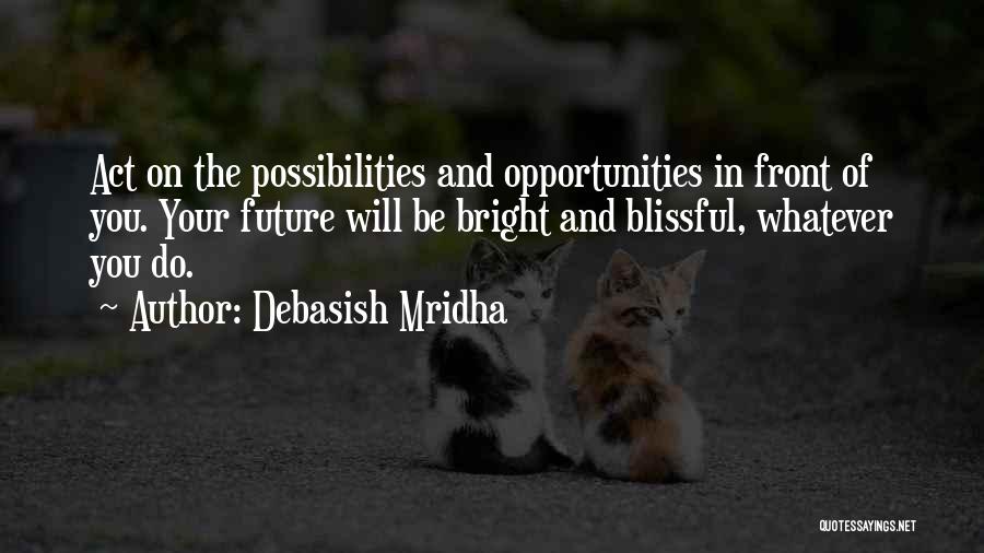 Debasish Mridha Quotes: Act On The Possibilities And Opportunities In Front Of You. Your Future Will Be Bright And Blissful, Whatever You Do.