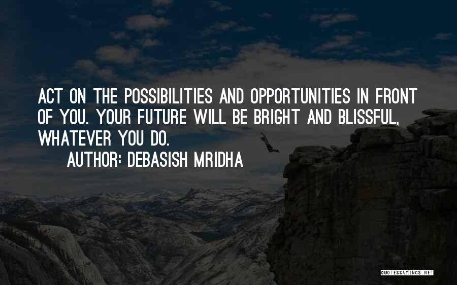 Debasish Mridha Quotes: Act On The Possibilities And Opportunities In Front Of You. Your Future Will Be Bright And Blissful, Whatever You Do.