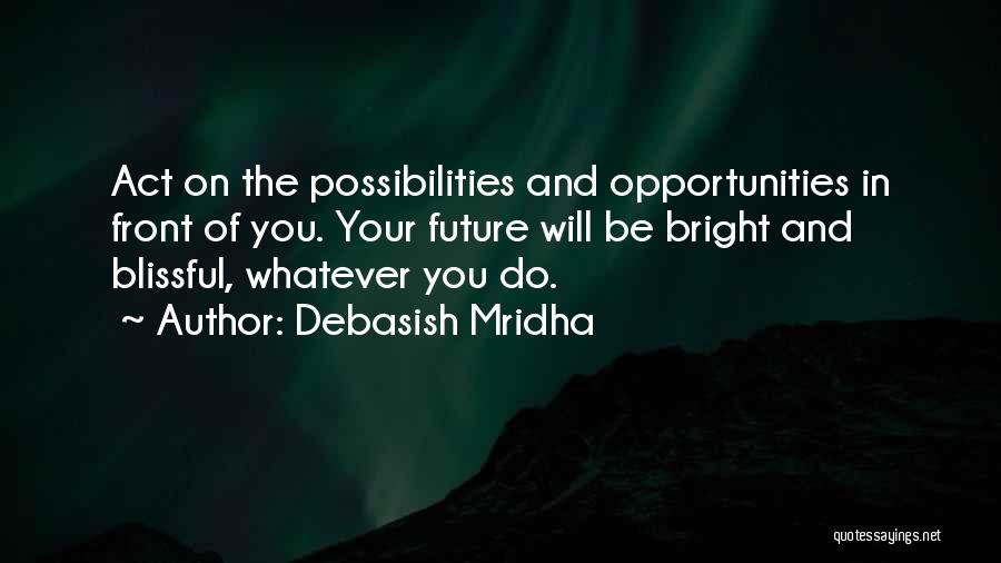 Debasish Mridha Quotes: Act On The Possibilities And Opportunities In Front Of You. Your Future Will Be Bright And Blissful, Whatever You Do.