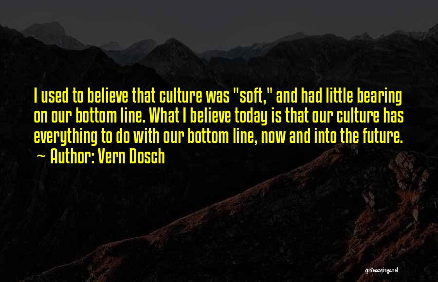 Vern Dosch Quotes: I Used To Believe That Culture Was Soft, And Had Little Bearing On Our Bottom Line. What I Believe Today