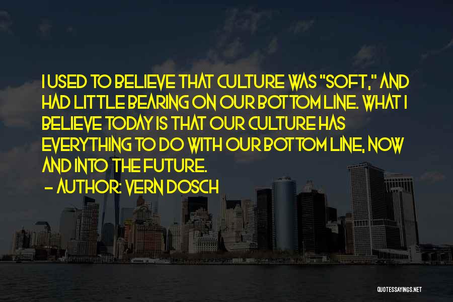 Vern Dosch Quotes: I Used To Believe That Culture Was Soft, And Had Little Bearing On Our Bottom Line. What I Believe Today