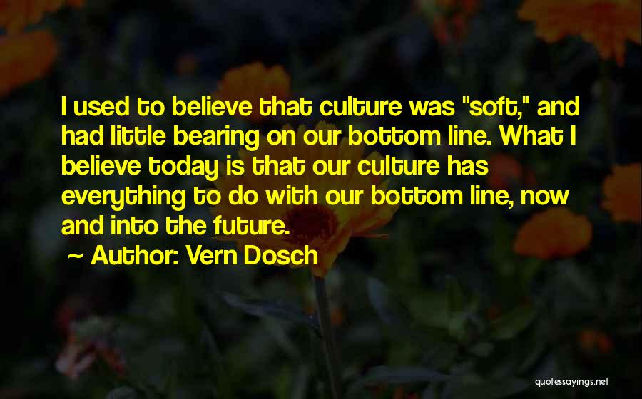 Vern Dosch Quotes: I Used To Believe That Culture Was Soft, And Had Little Bearing On Our Bottom Line. What I Believe Today